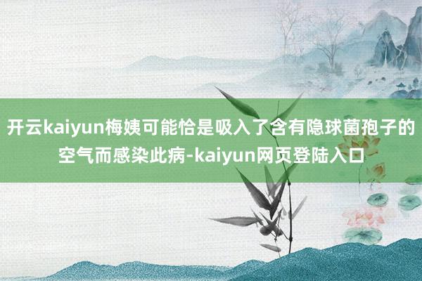 开云kaiyun梅姨可能恰是吸入了含有隐球菌孢子的空气而感染此病-kaiyun网页登陆入口