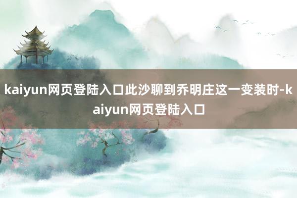 kaiyun网页登陆入口此沙聊到乔明庄这一变装时-kaiyun网页登陆入口