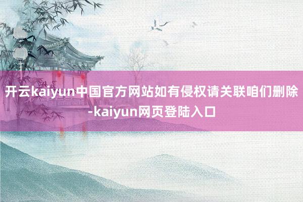 开云kaiyun中国官方网站如有侵权请关联咱们删除-kaiyun网页登陆入口