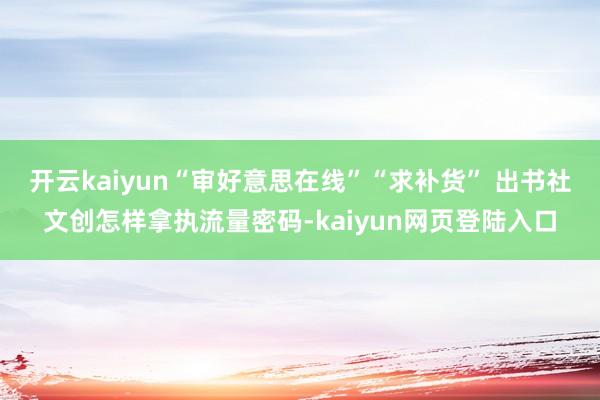 开云kaiyun“审好意思在线”“求补货” 出书社文创怎样拿执流量密码-kaiyun网页登陆入口