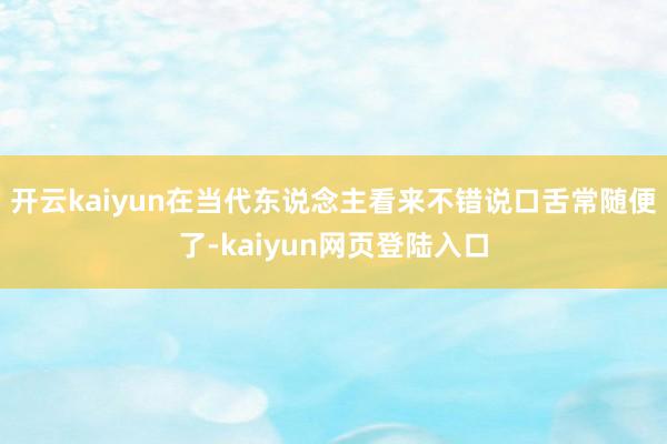 开云kaiyun在当代东说念主看来不错说口舌常随便了-kaiyun网页登陆入口