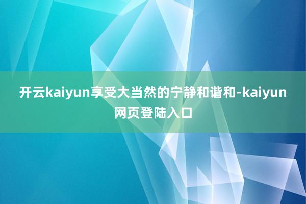 开云kaiyun享受大当然的宁静和谐和-kaiyun网页登陆入口