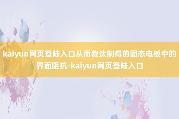 kaiyun网页登陆入口从而裁汰制得的固态电板中的界面阻抗-kaiyun网页登陆入口