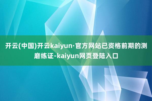 开云(中国)开云kaiyun·官方网站已资格前期的测磨练证-kaiyun网页登陆入口