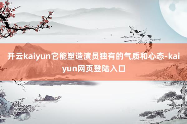 开云kaiyun它能塑造演员独有的气质和心态-kaiyun网页登陆入口