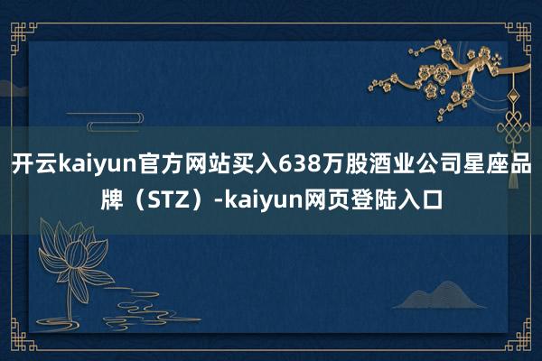 开云kaiyun官方网站买入638万股酒业公司星座品牌（STZ）-kaiyun网页登陆入口