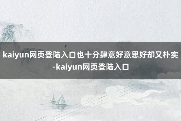 kaiyun网页登陆入口也十分肆意好意思好却又朴实-kaiyun网页登陆入口