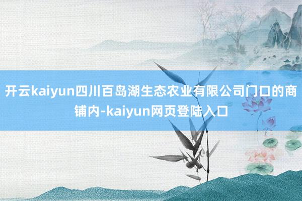 开云kaiyun四川百岛湖生态农业有限公司门口的商铺内-kaiyun网页登陆入口