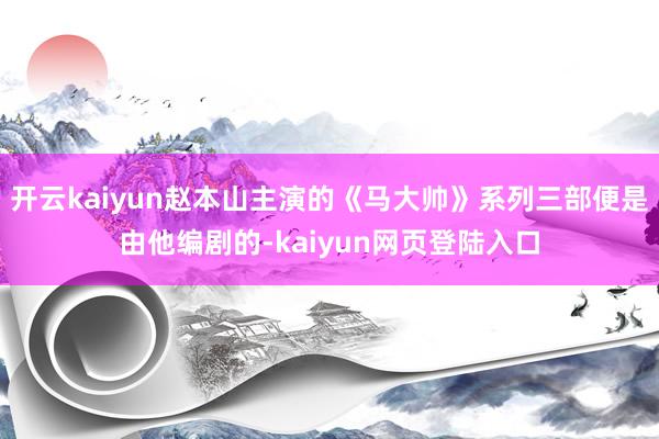 开云kaiyun赵本山主演的《马大帅》系列三部便是由他编剧的-kaiyun网页登陆入口