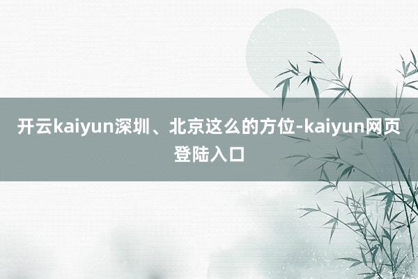 开云kaiyun深圳、北京这么的方位-kaiyun网页登陆入口
