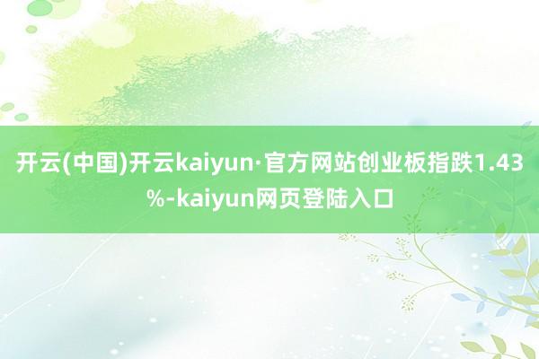 开云(中国)开云kaiyun·官方网站创业板指跌1.43%-kaiyun网页登陆入口