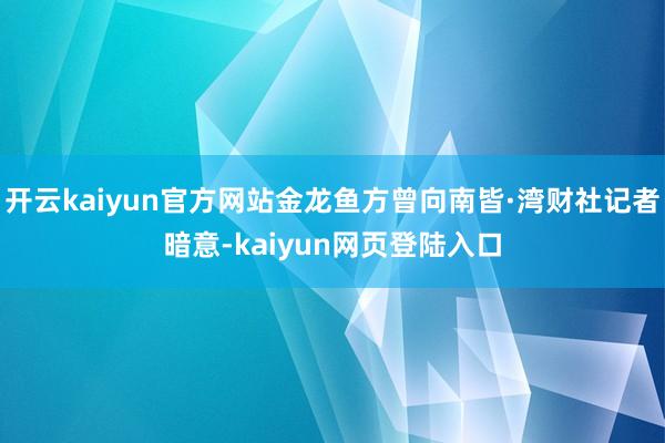 开云kaiyun官方网站金龙鱼方曾向南皆·湾财社记者暗意-kaiyun网页登陆入口