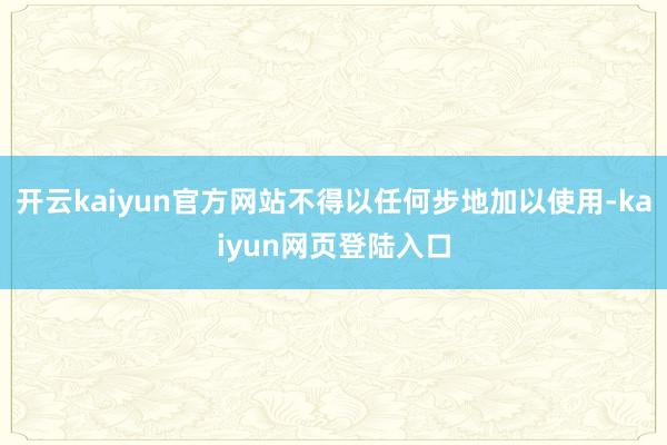 开云kaiyun官方网站不得以任何步地加以使用-kaiyun网页登陆入口