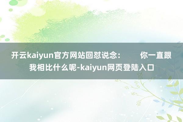 开云kaiyun官方网站回怼说念：       你一直跟我相比什么呢-kaiyun网页登陆入口