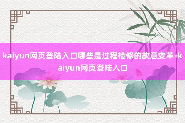 kaiyun网页登陆入口哪些是过程检修的故意变革-kaiyun网页登陆入口