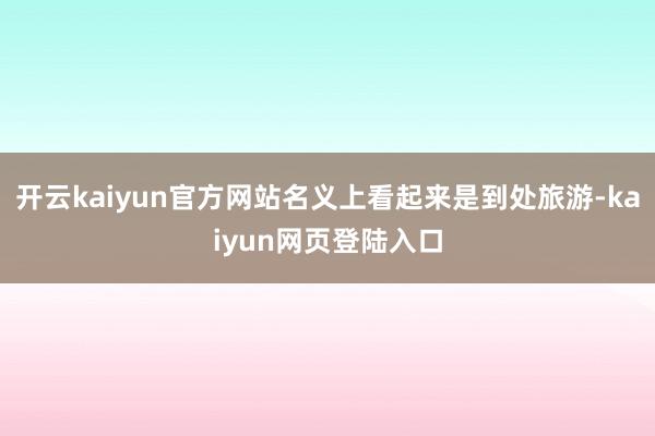 开云kaiyun官方网站名义上看起来是到处旅游-kaiyun网页登陆入口