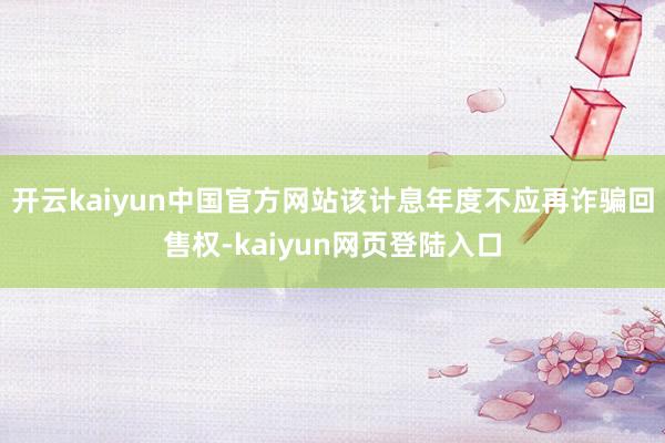 开云kaiyun中国官方网站该计息年度不应再诈骗回售权-kaiyun网页登陆入口