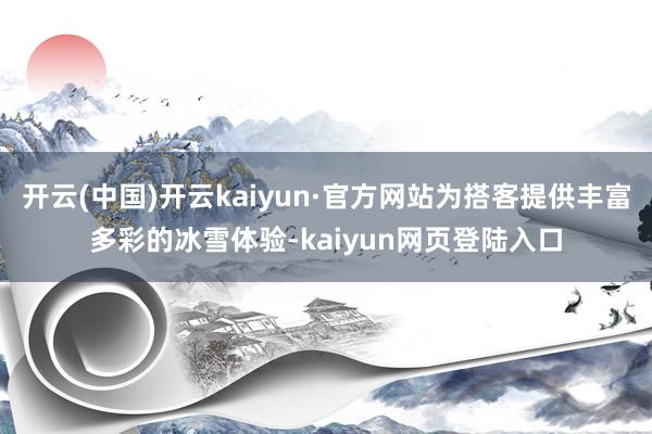 开云(中国)开云kaiyun·官方网站为搭客提供丰富多彩的冰雪体验-kaiyun网页登陆入口