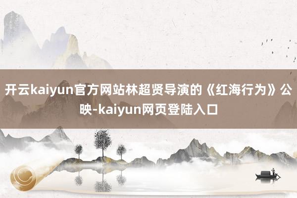 开云kaiyun官方网站林超贤导演的《红海行为》公映-kaiyun网页登陆入口