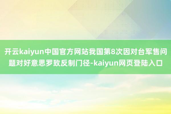 开云kaiyun中国官方网站我国第8次因对台军售问题对好意思罗致反制门径-kaiyun网页登陆入口