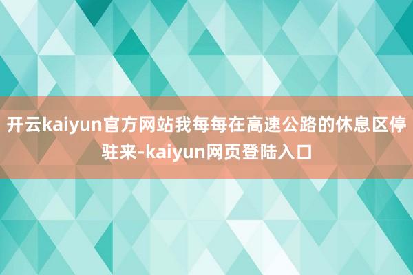 开云kaiyun官方网站我每每在高速公路的休息区停驻来-kaiyun网页登陆入口