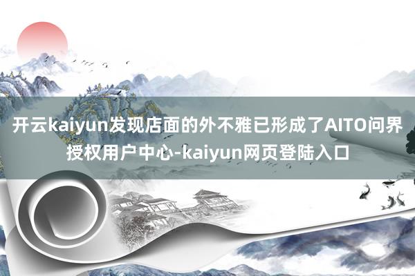 开云kaiyun发现店面的外不雅已形成了AITO问界授权用户中心-kaiyun网页登陆入口