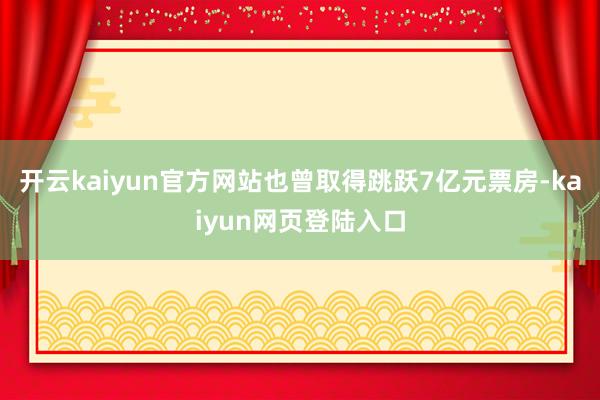 开云kaiyun官方网站也曾取得跳跃7亿元票房-kaiyun网页登陆入口