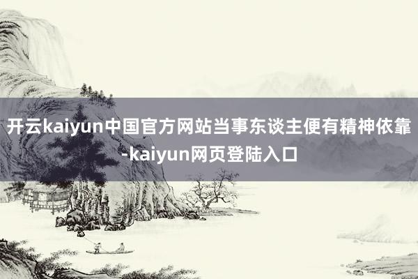 开云kaiyun中国官方网站当事东谈主便有精神依靠-kaiyun网页登陆入口