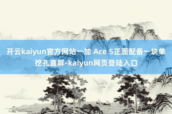 开云kaiyun官方网站一加 Ace 5正面配备一块单挖孔直屏-kaiyun网页登陆入口