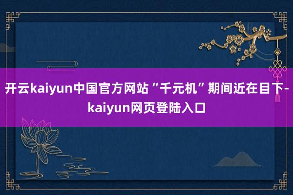 开云kaiyun中国官方网站“千元机”期间近在目下-kaiyun网页登陆入口