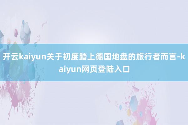 开云kaiyun关于初度踏上德国地盘的旅行者而言-kaiyun网页登陆入口