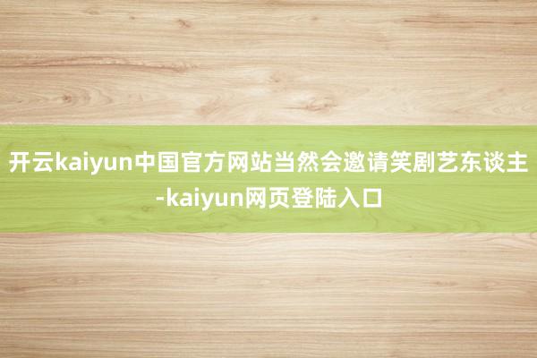 开云kaiyun中国官方网站当然会邀请笑剧艺东谈主-kaiyun网页登陆入口