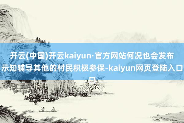 开云(中国)开云kaiyun·官方网站何况也会发布示知辅导其他的村民积极参保-kaiyun网页登陆入口