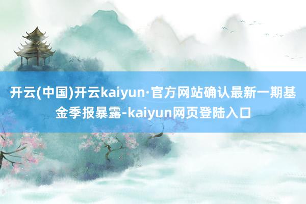 开云(中国)开云kaiyun·官方网站确认最新一期基金季报暴露-kaiyun网页登陆入口