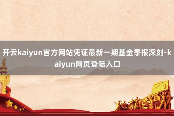 开云kaiyun官方网站凭证最新一期基金季报深刻-kaiyun网页登陆入口