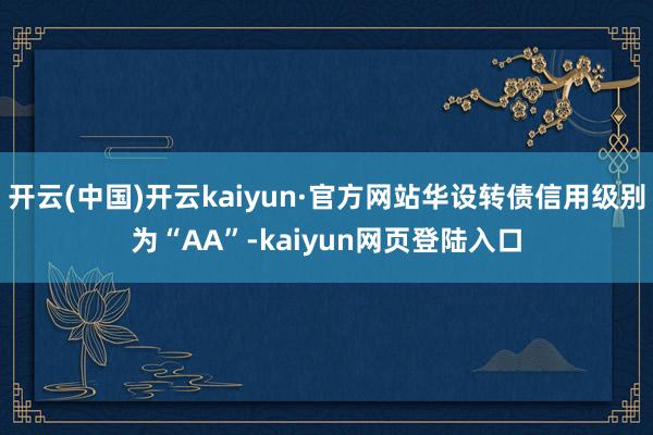 开云(中国)开云kaiyun·官方网站华设转债信用级别为“AA”-kaiyun网页登陆入口