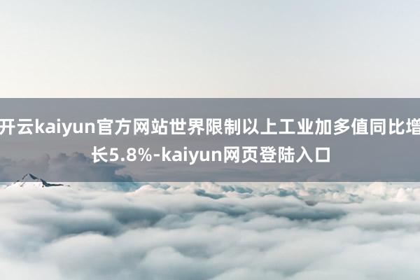 开云kaiyun官方网站世界限制以上工业加多值同比增长5.8%-kaiyun网页登陆入口