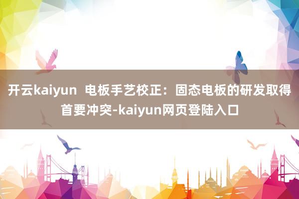 开云kaiyun  电板手艺校正：固态电板的研发取得首要冲突-kaiyun网页登陆入口