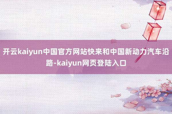开云kaiyun中国官方网站快来和中国新动力汽车沿路-kaiyun网页登陆入口