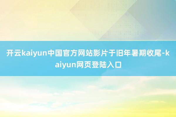 开云kaiyun中国官方网站　　影片于旧年暑期收尾-kaiyun网页登陆入口
