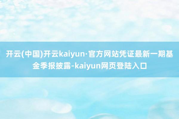 开云(中国)开云kaiyun·官方网站凭证最新一期基金季报披露-kaiyun网页登陆入口