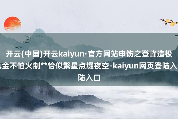 开云(中国)开云kaiyun·官方网站申饬之登峰造极真金不怕火制**恰似繁星点缀夜空-kaiyun网页登陆入口
