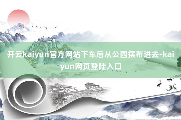 开云kaiyun官方网站下车后从公园摆布进去-kaiyun网页登陆入口