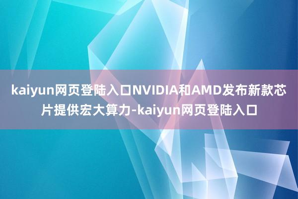 kaiyun网页登陆入口NVIDIA和AMD发布新款芯片提供宏大算力-kaiyun网页登陆入口