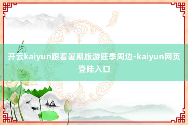 开云kaiyun跟着暑期旅游旺季周边-kaiyun网页登陆入口