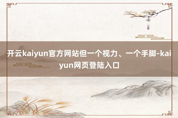 开云kaiyun官方网站但一个视力、一个手脚-kaiyun网页登陆入口