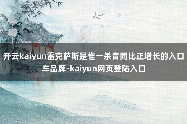 开云kaiyun雷克萨斯是惟一杀青同比正增长的入口车品牌-kaiyun网页登陆入口