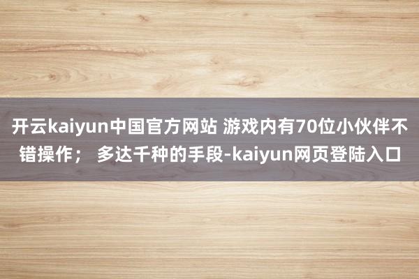 开云kaiyun中国官方网站 游戏内有70位小伙伴不错操作； 多达千种的手段-kaiyun网页登陆入口