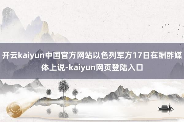 开云kaiyun中国官方网站以色列军方17日在酬酢媒体上说-kaiyun网页登陆入口