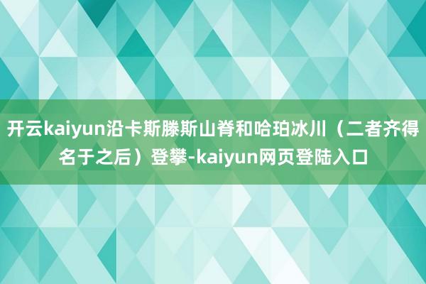开云kaiyun沿卡斯滕斯山脊和哈珀冰川（二者齐得名于之后）登攀-kaiyun网页登陆入口